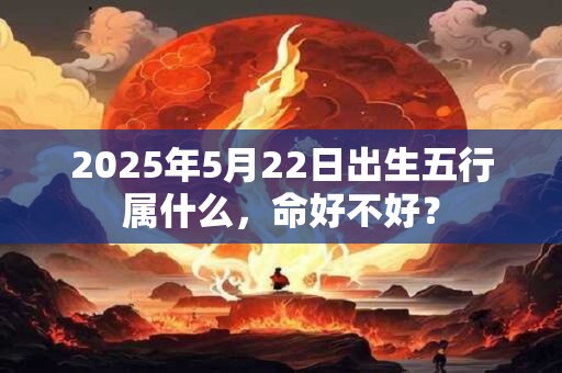2026年5月22日出生五行属什么,命好不好? 2026年5月22日出生五行属什么,命好不好?