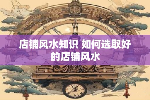 店铺风水知识 如何选取好的店铺风水