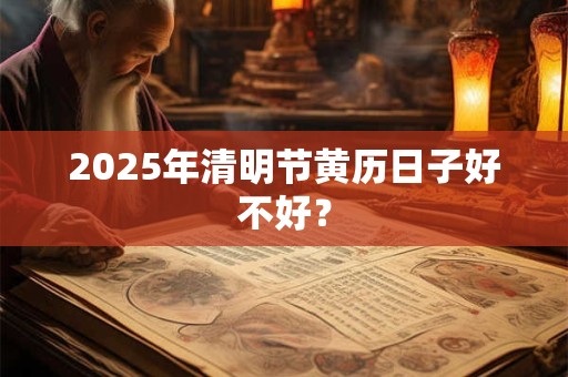 2025年清明节黄历日子好不好？