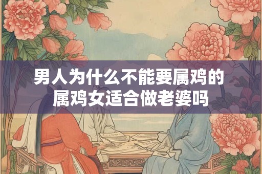 男人为什么不能要属鸡的 属鸡女适合做老婆吗