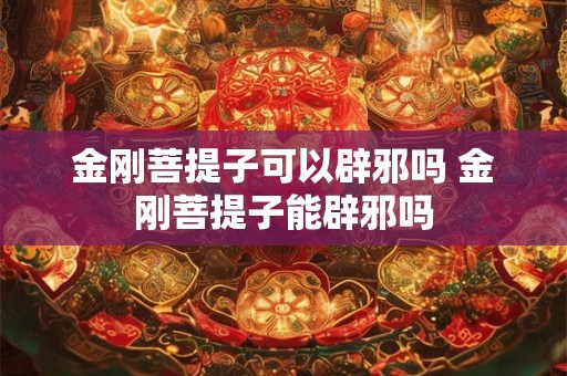 金刚菩提子可以辟邪吗 金刚菩提子能辟邪吗
