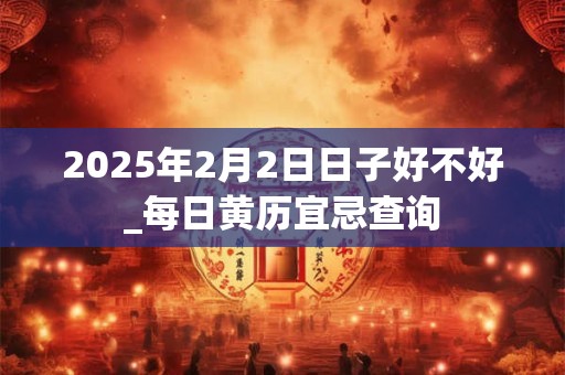 2025年2月2日日子好不好_每日黄历宜忌查询