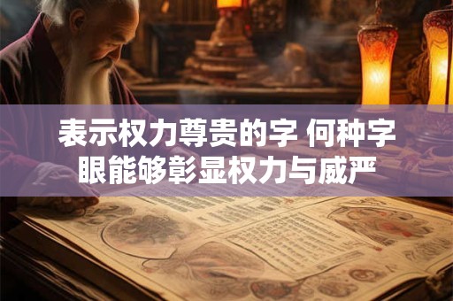 表示权力尊贵的字 何种字眼能够彰显权力与威严