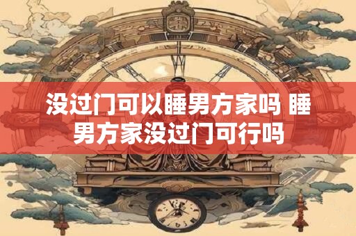 没过门可以睡男方家吗 睡男方家没过门可行吗