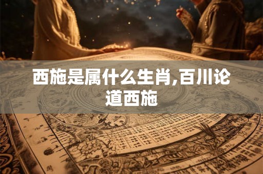 西施是属什么生肖,百川论道西施