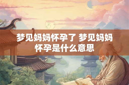 梦见妈妈怀孕了 梦见妈妈怀孕是什么意思