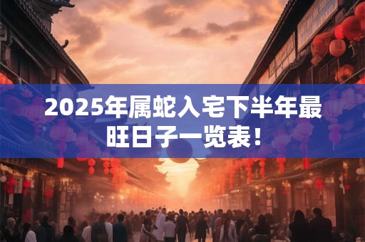 2025年属蛇入宅下半年最旺日子一览表！
