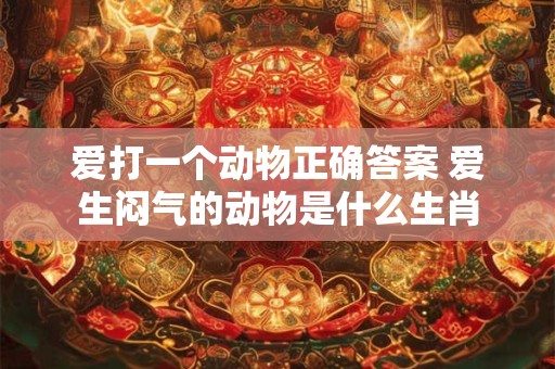 爱打一个动物正确答案 爱生闷气的动物是什么生肖