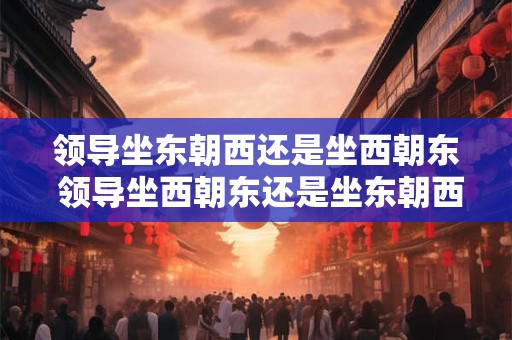 详细阅读:领导坐东朝西还是坐西朝东 领导坐西朝东还是坐东朝西 领导坐东朝西还是坐西朝东 领导坐西朝东还是坐东朝西
