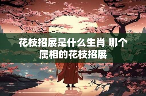 花枝招展是什么生肖 哪个属相的花枝招展