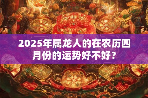 2025年属龙人的在农历四月份的运势好不好？