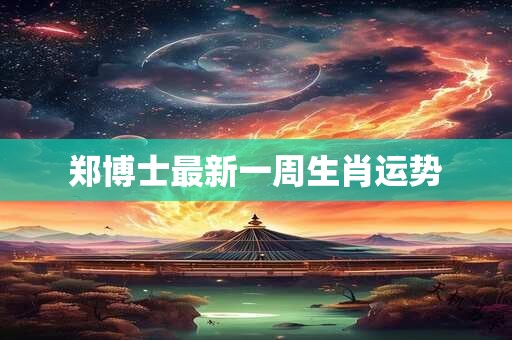 郑博士最新一周生肖运势