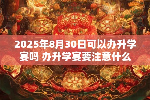 2025年8月30日可以办升学宴吗 办升学宴要注意什么