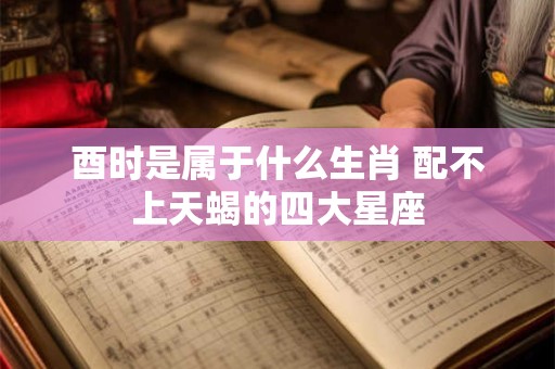 酉时是属于什么生肖 配不上天蝎的四大星座