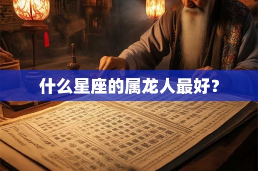 什么星座的属龙人最好？