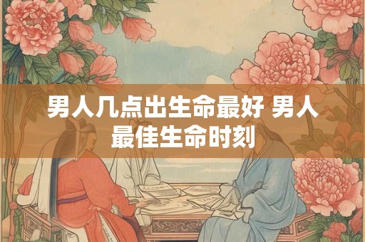 男人几点出生命最好 男人最佳生命时刻