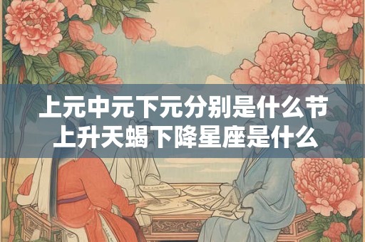 上元中元下元分别是什么节 上升天蝎下降星座是什么