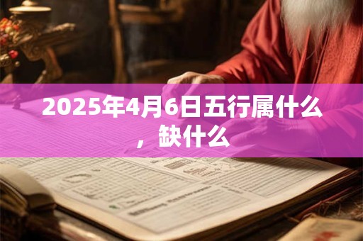 2025年4月6日五行属什么，缺什么