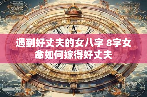 详细阅读:遇到好丈夫的女八字 8字女命如何嫁得好丈夫 遇到好丈夫的女八字 8字女命如何嫁得好丈夫