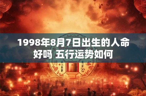 1998年8月7日出生的人命好吗 五行运势如何 1998年8月7日出生的人命好吗 五行运势如何