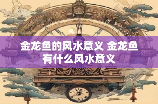金龙鱼的风水意义 金龙鱼有什么风水意义