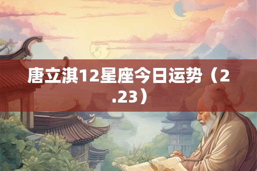 唐立淇12星座今日运势（2.23）