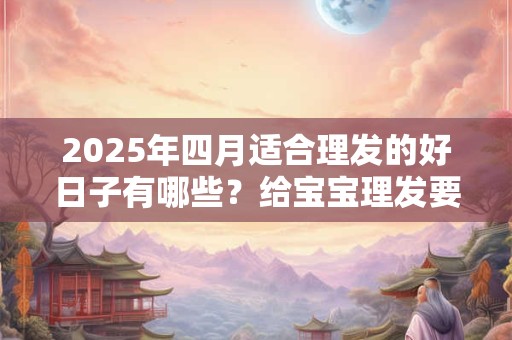 2025年四月适合理发的好日子有哪些？给宝宝理发要注意什么？