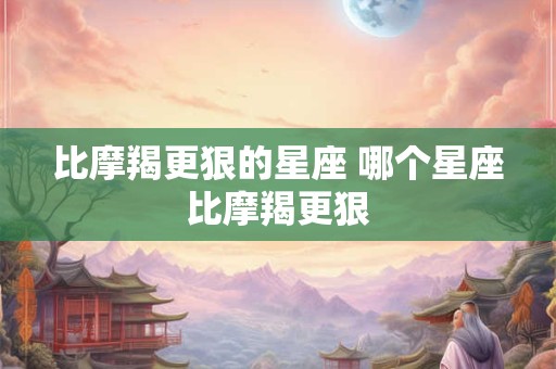 比摩羯更狠的星座 哪个星座比摩羯更狠