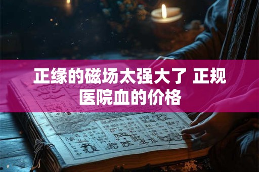 正缘的磁场太强大了 正规医院血的价格