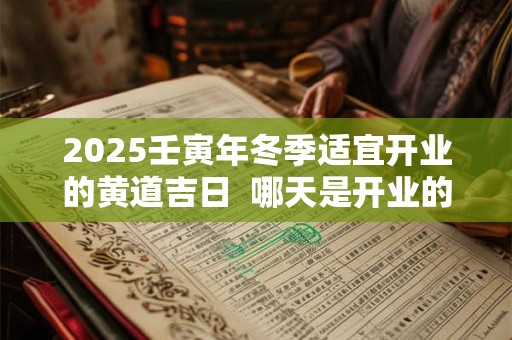 2025壬寅年冬季适宜开业的黄道吉日  哪天是开业的好日子