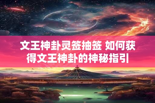 文王神卦灵签抽签 如何获得文王神卦的神秘指引