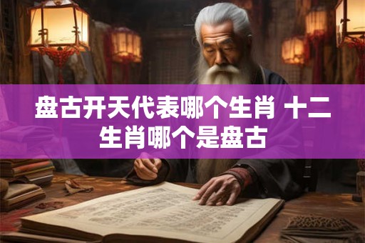 盘古开天代表哪个生肖 十二生肖哪个是盘古