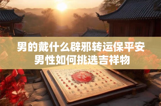男的戴什么辟邪转运保平安 男性如何挑选吉祥物