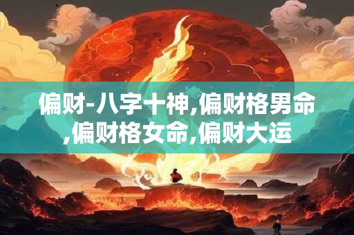 偏财-八字十神,偏财格男命,偏财格女命,偏财大运 偏财-八字十神,偏财格男命,偏财格女命,偏财大运