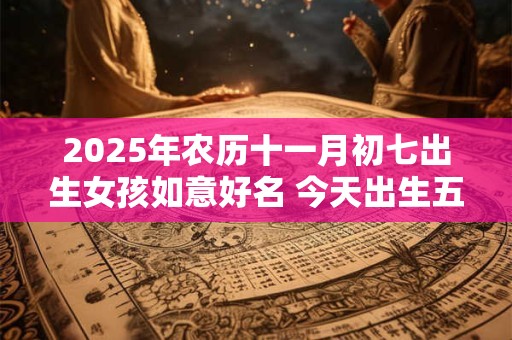 2025年农历十一月初七出生女孩如意好名 今天出生五行缺什么
