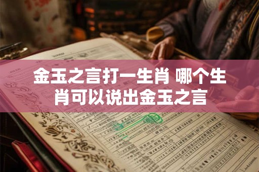 金玉之言打一生肖 哪个生肖可以说出金玉之言