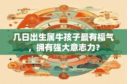 几日出生属牛孩子最有福气，拥有强大意志力？