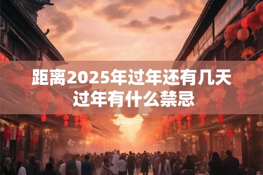 距离2025年过年还有几天 过年有什么禁忌 距离2025年过年还有几天 过年有什么禁忌