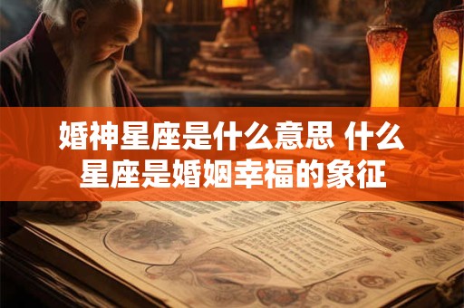 婚神星座是什么意思 什么星座是婚姻幸福的象征
