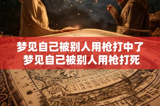 梦见自己被别人用枪打中了 梦见自己被别人用枪打死是什么意思
