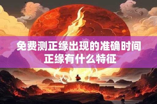 免费测正缘出现的准确时间 正缘有什么特征 免费测正缘出现的准确时间 正缘有什么特征