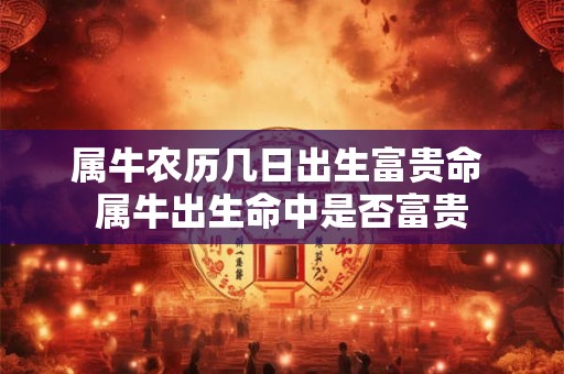 属牛农历几日出生富贵命 属牛出生命中是否富贵
