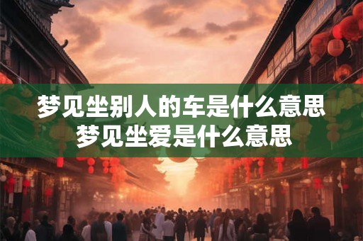 梦见坐别人的车是什么意思 梦见坐爱是什么意思