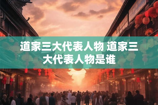 道家三大代表人物 道家三大代表人物是谁