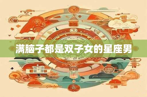 满脑子都是双子女的星座男