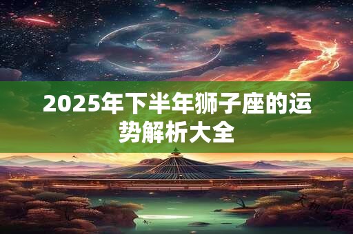 2025年下半年狮子座的运势解析大全