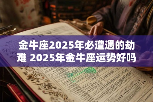 金牛座2025年必遭遇的劫难 2025年金牛座运势好吗