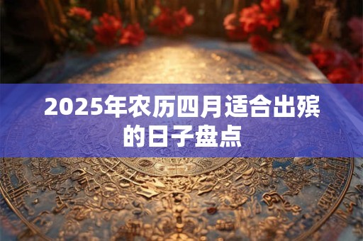 2025年农历四月适合出殡的日子盘点