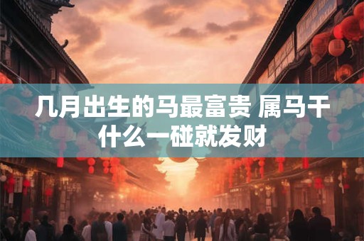 几月出生的马最富贵 属马干什么一碰就发财