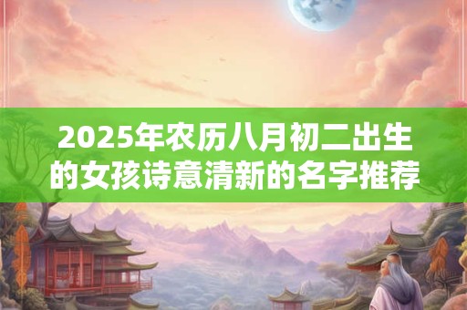 2025年农历八月初二出生的女孩诗意清新的名字推荐